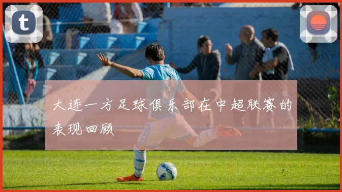 大连一方足球俱乐部在中超联赛的表现回顾