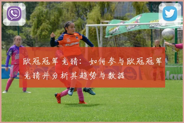 欧冠冠军竞猜：如何参与欧冠冠军竞猜并分析其趋势与数据