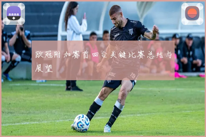 欧冠附加赛首回合关键比赛总结与展望