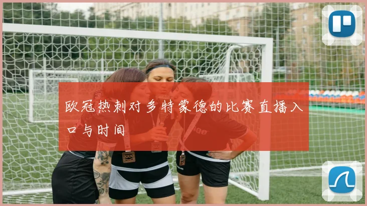 欧冠热刺对多特蒙德的比赛直播入口与时间