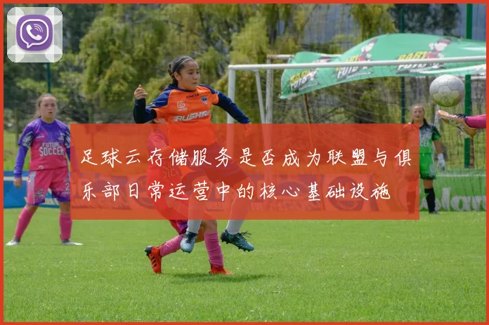 足球云存储服务是否成为联盟与俱乐部日常运营中的核心基础设施