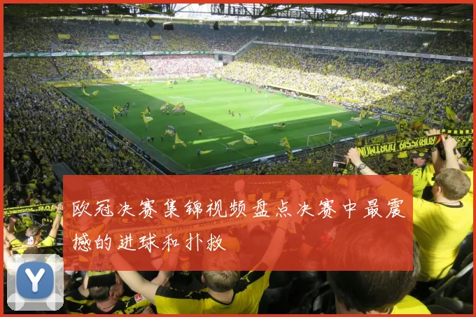 欧冠决赛集锦视频盘点决赛中最震撼的进球和扑救