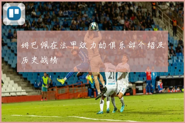 姆巴佩在法甲效力的俱乐部介绍及历史战绩