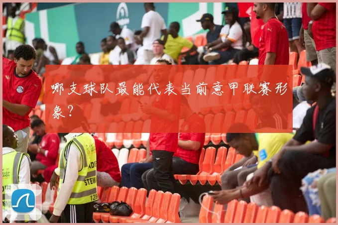 哪支球队最能代表当前意甲联赛形象？