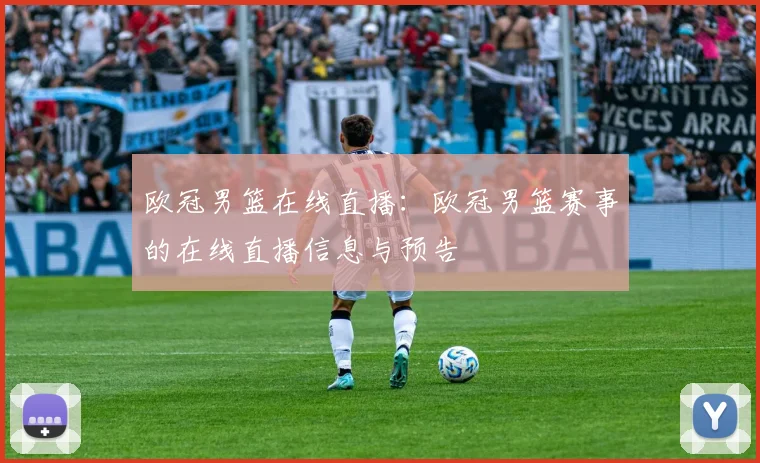 欧冠男篮在线直播:欧冠男篮赛事的在线直播信息与预告