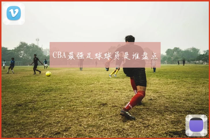 CBA最强足球球员是谁盘点