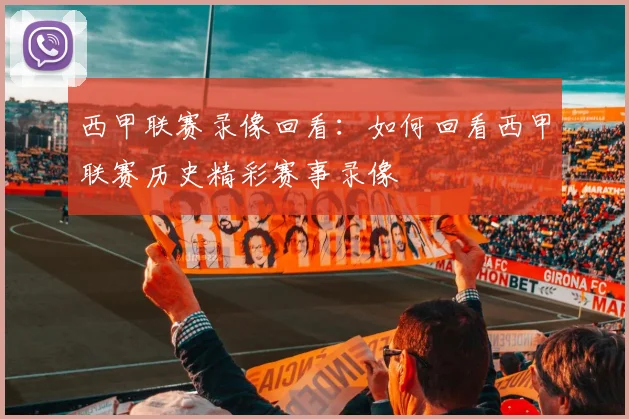 西甲联赛录像回看：如何回看西甲联赛历史精彩赛事录像