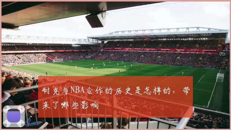 耐克与NBA合作的历史是怎样的，带来了哪些影响